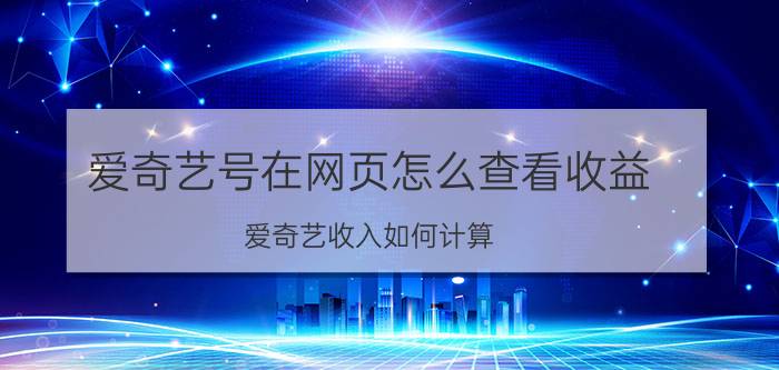 爱奇艺号在网页怎么查看收益 爱奇艺收入如何计算？